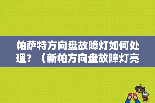 帕萨特方向盘故障灯如何处理？（新帕方向盘故障灯亮）-图1