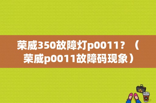 荣威350故障灯p0011？（荣威p0011故障码现象）