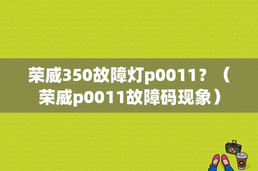 荣威350故障灯p0011？（荣威p0011故障码现象）-图1