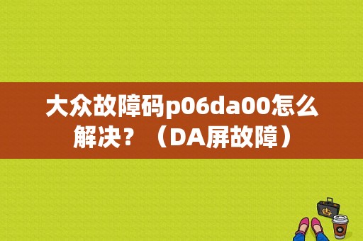 大众故障码p06da00怎么解决？（DA屏故障）-图1