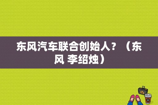 东风汽车联合创始人？（东风 李绍烛）-图2