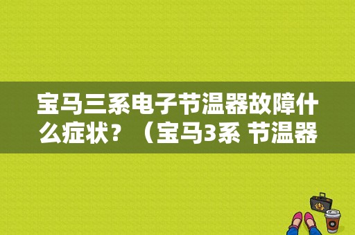 宝马三系电子节温器故障什么症状？（宝马3系 节温器故障）-图1