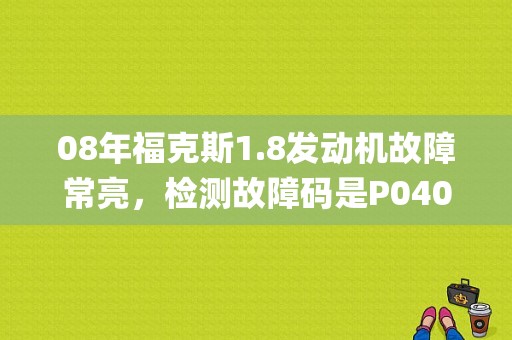 08年福克斯1.8发动机故障常亮，检测故障码是P0400废气再循环系统流量故障，请问怎么解决2？（p0400和p2008故障有关系不）-图1