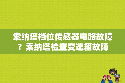 索纳塔档位传感器电路故障？索纳塔检查变速箱故障-图1