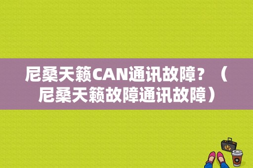 尼桑天籁CAN通讯故障？（尼桑天籁故障通讯故障）-图1