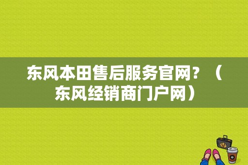 东风本田售后服务官网？（东风经销商门户网）-图1