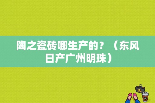 陶之瓷砖哪生产的？（东风日产广州明珠）-图1