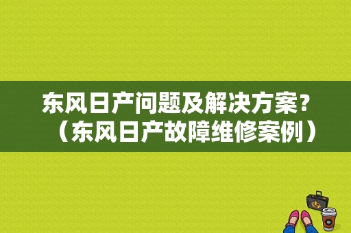 东风日产问题及解决方案？（东风日产故障维修案例）-图1