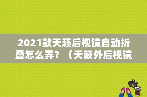 2021款天籁后视镜自动折叠怎么弄？（天簌外后视镜故障解决）-图1