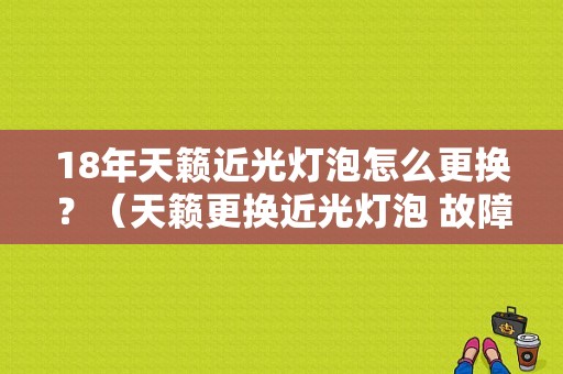 18年天籁近光灯泡怎么更换？（天籁更换近光灯泡 故障）-图1