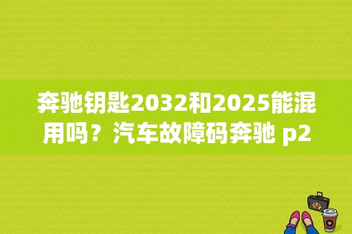 奔驰钥匙2032和2025能混用吗？汽车故障码奔驰 p2032-图1
