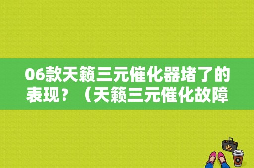 06款天籁三元催化器堵了的表现？（天籁三元催化故障）-图1
