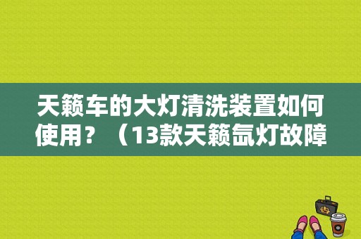 天籁车的大灯清洗装置如何使用？（13款天籁氙灯故障）-图1