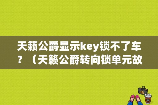 天籁公爵显示key锁不了车？（天籁公爵转向锁单元故障）-图1