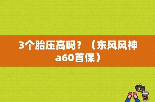 3个胎压高吗？（东风风神a60首保）-图1