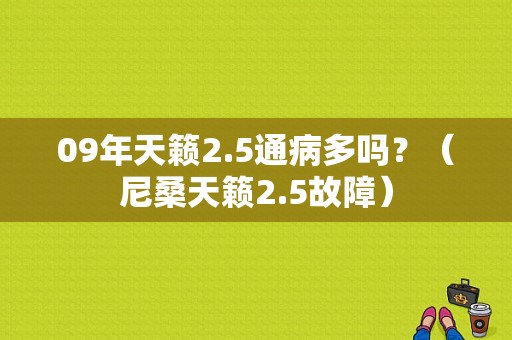 09年天籁2.5通病多吗？（尼桑天籁2.5故障）-图1