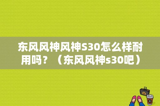 东风风神风神S30怎么样耐用吗？（东风风神s30吧）