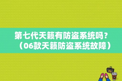 第七代天籁有防盗系统吗？（06款天籁防盗系统故障）-图1