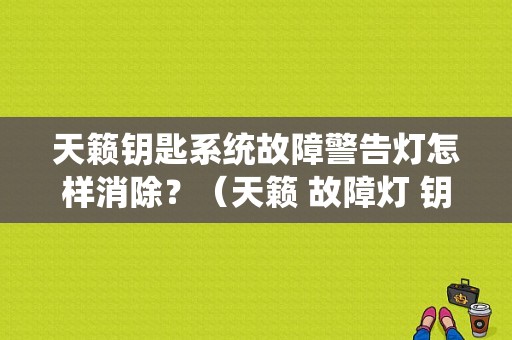 天籁钥匙系统故障警告灯怎样消除？（天籁 故障灯 钥匙 图标）-图1