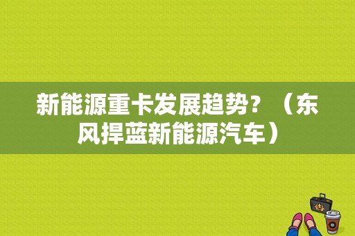 新能源重卡发展趋势？（东风捍蓝新能源汽车）-图1