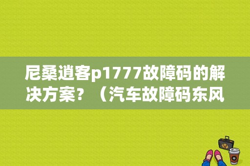 尼桑逍客p1777故障码的解决方案？（汽车故障码东风日产 P1777）