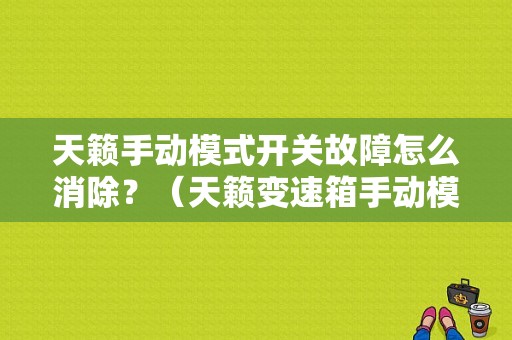 天籁手动模式开关故障怎么消除？（天籁变速箱手动模块故障）-图1