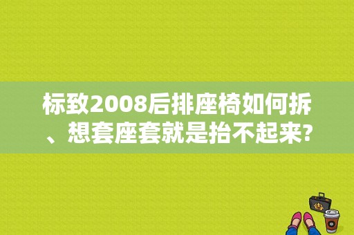 标致2008后排座椅如何拆、想套座套就是抬不起来?解答？（东风标致2008座垫）-图1