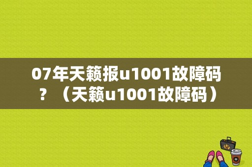 07年天籁报u1001故障码？（天籁u1001故障码）-图1