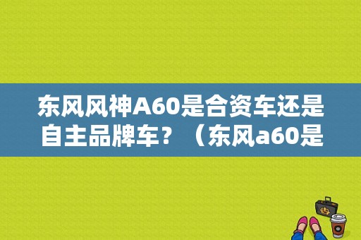 东风风神A60是合资车还是自主品牌车？（东风a60是国产车吗）-图1