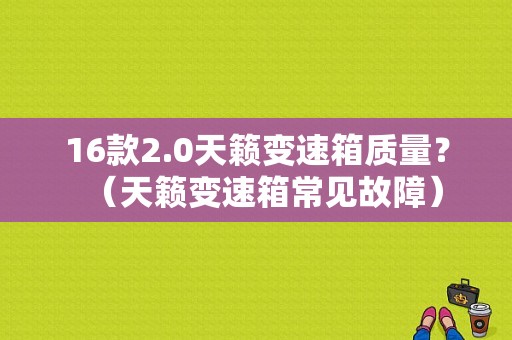 16款2.0天籁变速箱质量？（天籁变速箱常见故障）-图1