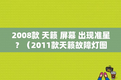 2008款 天籁 屏幕 出现准星？（2011款天籁故障灯图解）-图1