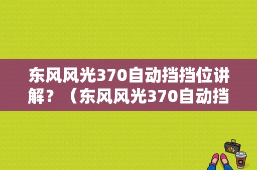 东风风光370自动挡挡位讲解？（东风风光370自动挡）-图1