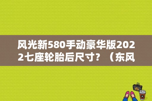 风光新580手动豪华版2022七座轮胎后尺寸？（东风风光580轮毂）-图1