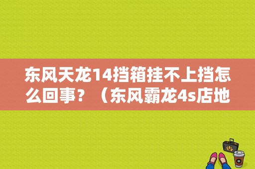 东风天龙14挡箱挂不上挡怎么回事？（东风霸龙4s店地址在哪里）-图1