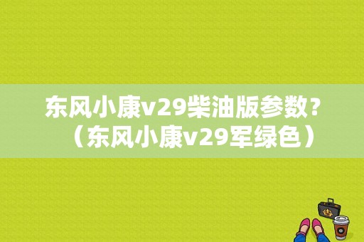 东风小康v29柴油版参数？（东风小康v29军绿色）-图1