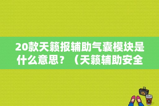 20款天籁报辅助气囊模块是什么意思？（天籁辅助安全模块故障）-图1