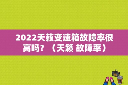 2022天籁变速箱故障率很高吗？（天籁 故障率）-图2