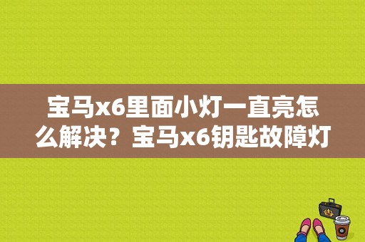 宝马x6里面小灯一直亮怎么解决？宝马x6钥匙故障灯-图1