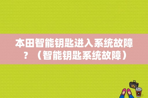 本田智能钥匙进入系统故障？（智能钥匙系统故障）-图1