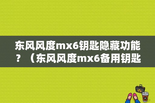 东风风度mx6钥匙隐藏功能？（东风风度mx6备用钥匙）-图1