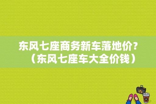 东风七座商务新车落地价？（东风七座车大全价钱）-图1