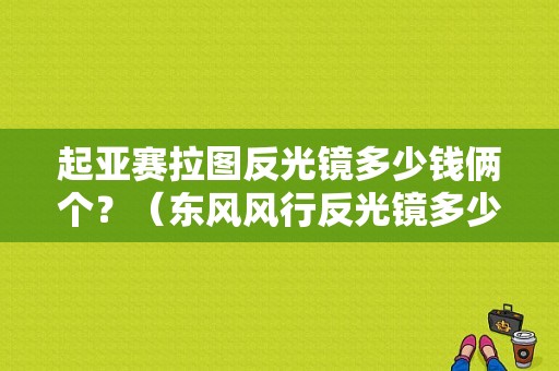 起亚赛拉图反光镜多少钱俩个？（东风风行反光镜多少钱）-图1