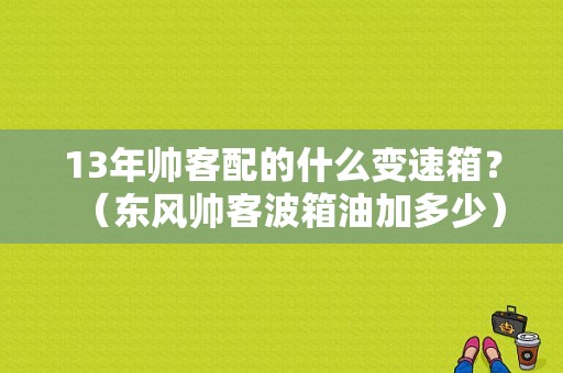 13年帅客配的什么变速箱？（东风帅客波箱油加多少）-图2
