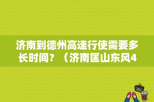 济南到德州高速行使需要多长时间？（济南匡山东风4s店）-图1