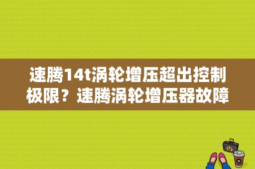 速腾14t涡轮增压超出控制极限？速腾涡轮增压器故障-图1