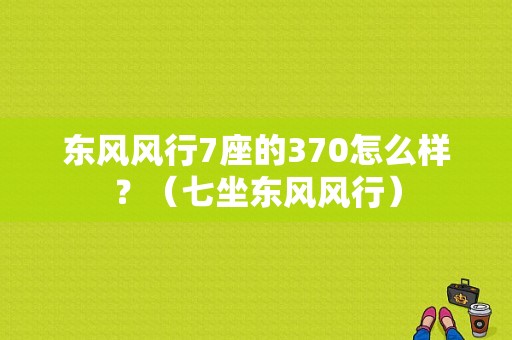 东风风行7座的370怎么样？（七坐东风风行）-图1