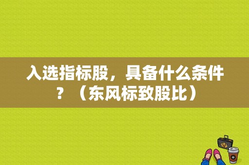 入选指标股，具备什么条件？（东风标致股比）