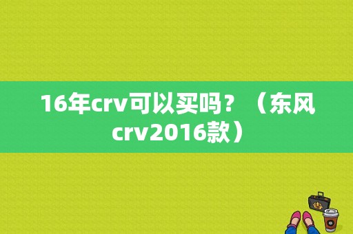 16年crv可以买吗？（东风crv2016款）-图2