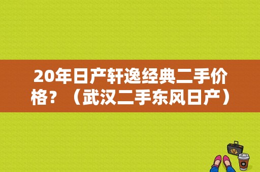 20年日产轩逸经典二手价格？（武汉二手东风日产）-图1