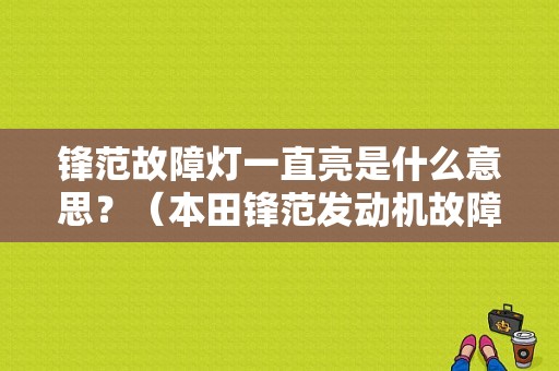 锋范故障灯一直亮是什么意思？（本田锋范发动机故障灯）-图1